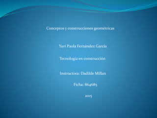Conceptos y construcciones geométricas
Yuri Paola Fernández García
Instructora: Dadilde Millan
Tecnología en construcción
Ficha: 864685
2015
 