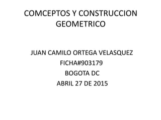 COMCEPTOS Y CONSTRUCCION
GEOMETRICO
JUAN CAMILO ORTEGA VELASQUEZ
FICHA#903179
BOGOTA DC
ABRIL 27 DE 2015
 