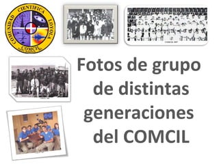 Fotos de grupo
  de distintas
 generaciones
  del COMCIL
 