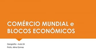 COMÉRCIO MUNDIAL e
BLOCOS ECONÔMICOS
Geografia – Aula 24
Profa. Aline Gomes
 
