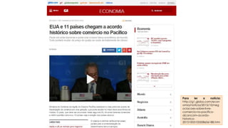 Para ler a notícia:
http://g1.globo.com/econ
omia/noticia/2015/10/neg
ociacoes-sobre-livre-
comercio-no-pacifico-
alcancam-acordo-
historico-
20151005105508656188.htm
 