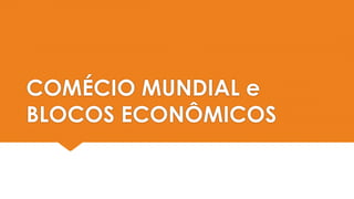 COMÉCIO MUNDIAL e
BLOCOS ECONÔMICOS
 