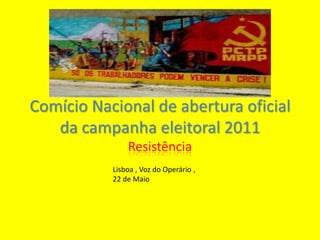 Comício Nacional de abertura oficial da campanha eleitoral 2011 Resistência Lisboa , Voz do Operário , 22 de Maio 