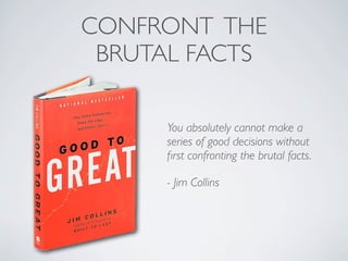 CONFRONT THE
 BRUTAL FACTS

      You absolutely cannot make a
      series of good decisions without
      ﬁrst confronting the brutal facts.

      - Jim Collins
 