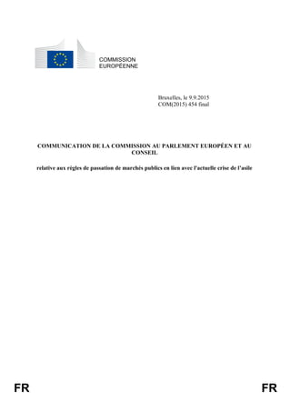 FR FR
COMMISSION
EUROPÉENNE
Bruxelles, le 9.9.2015
COM(2015) 454 final
COMMUNICATION DE LA COMMISSION AU PARLEMENT EUROPÉEN ET AU
CONSEIL
relative aux règles de passation de marchés publics en lien avec l'actuelle crise de l’asile
 