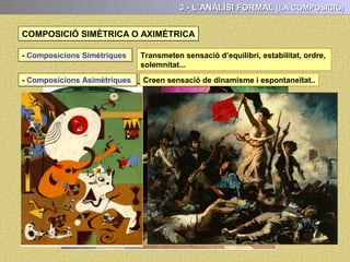 En aquest apartat es tracta d‘explicar com l’artista utilitza els elements plàstics (línia,
dibuix, color, llum), la composició, el ritme i el temps per transmetre allò que vol
expressar i també que justifiquen que l’obra pertanyi a un determinat estil
A) ELS ELEMENTS PLÀSTICS
3.- L’ANÀLISI FORMAL
Els elements a analitzar son:
B) LA COMPOSICIÓ
C) EL RITME
D) El TEMPS
- Les Formes i la pinzellada
- El Color
- La llum
3.- L’ ANÀLISI FORMAL
 