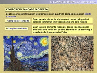 LES FORMES
3.- L’ANÀLISI FORMAL (LÍNIA O DIBUIX)
Es tracta de veure si les formes representades apareixen definides per el dibuix o
el color:
- Predomini del dibuix amb formes ben definides i ben delimitades (dibuixístiques)
- Predomini del color amb formes poc definides, sols insinuades, obertes (pictòriques)
 