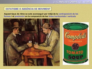 La composició és veure com el pintor ha organitzat o distribuït els elements en la
superfície del quadre.
3.- L’ANÀLISI FORMAL (LA COMPOSICIÓ)
LA COMPOSICIÓ
Totes les obres tenen un ordre o estructura compositiva i en funció de com sigui
aquesta, percebrem sensacions diferents: equilibri, calma, moviment, tensió ...
 