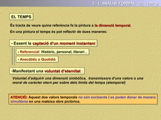 3.- L’ANÀLISI FORMAL (LA COMPOSICIÓ)
Per analitzar la composició d’una pintura ens hem fe fitxar en sis elements
- Sí hi ha o no simetria en la distribució de les formes representades
- Sí la distribució dels elements representats és centrifuga o centrípeta
- Quines línies predominen: rectes, corbes, horitzontals, verticals, diagonals...
- Quina és la posició de la línia de l’horitzó: Alta , baixa o centrada
- Com s’ha representat l’espai: Perspectiva cònica , perspectiva aèria,
superposició, contrast del color...
- Quina és l’estructura geomètrica de la composició : Rectangle, triangle, cercle...
I en funció d’això, podem diferenciar els següents tipus de composició:
 