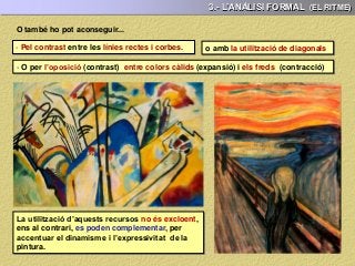 3.- L’ANÀLISI FORMAL (EL RITME)
- Pel contrast entre les línies rectes i corbes.
- O per l’oposició (contrast) entre colors càlids (expansió) i els freds (contracció)
La utilització d’aquests recursos no és excloent,
ens al contrari, es poden complementar, per
accentuar el dinamisme i l’expressivitat de la
pintura.
O també ho pot aconseguir...
o amb la utilització de diagonals
 