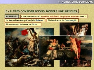 5.- ALTRES CONSIDERACIONS
L’obra de Delacroix recull la influència de pintors anteriors com :EXEMPLE :
La força dinàmica ( ritme ) de Rubens El clarobscur de Caravaggió
El tractament del color de Ticià
5.- ALTRES CONSIDERACIONS: MODELS I INFLUÈNCIES
 
