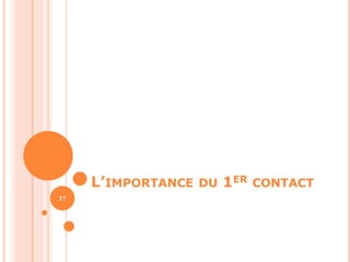 L’IMPORTANCE DU 1ER CONTACT 
17 
 