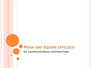 POUR UNE ÉQUIPE EFFICACE 
21 En communication commerciale 
 