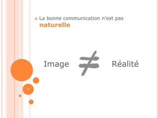  La bonne communication n’est pas 
naturelle 
Image Réalité 
7 
 
