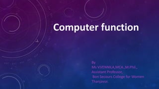 Computer function
By
Ms V.VENNILA,MCA.,M.Phil.,
Assistant Professor,
Bon Secours College for Women
Thanjavur.
 
