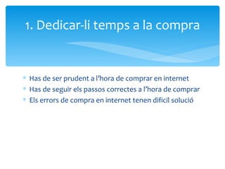 Has de ser prudent a l’hora de comprar en internet Has de seguir els passos correctes a l’hora de comprar Els errors de compra en internet tenen dificil solució 1. Dedicar-li temps a la compra 
