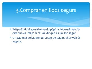 ‘ https://’ Ha d’apareixer en la pàgina. Normalment la direcció és ‘http’, la ‘s’ vol dir que és un lloc segur. Un cadenat sol apareixer a cap de pàgina si la web és segura. 3.Comprar en llocs segurs 