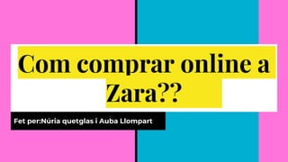 Com comprar online a
Zara??
Fet per:Núria quetglas i Auba Llompart
 