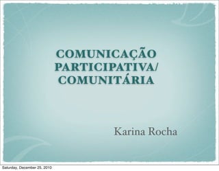 COMUNICAÇÃO
                              PARTICIPATIVA/
                               COMUNITÁRIA



                                      Karina Rocha


Saturday, December 25, 2010
 