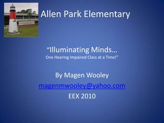 Allen Park Elementary By Magen Wooley magenmwooley@yahoo.com EEX 2010 “Illuminating Minds…  One Hearing Impaired Class at a Time!” 