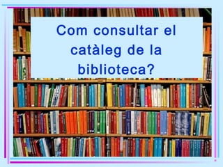 Com consultar el
 catàleg de la
  biblioteca?
 