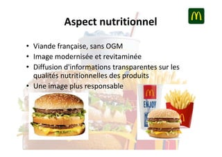 Aspect nutritionnel
• Viande française, sans OGM
• Image modernisée et revitaminée
• Diffusion d'informations transparentes sur les
qualités nutritionnelles des produits
• Une image plus responsable

 