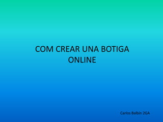 COM CREAR UNA BOTIGA
       ONLINE




                  Carlos Balbín 2GA
 