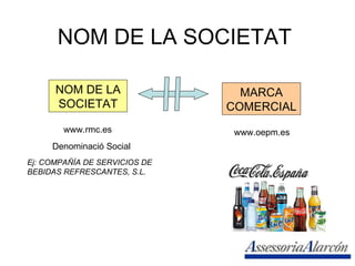 NOM DE LA SOCIETAT NOM DE LA SOCIETAT MARCA COMERCIAL www.rmc.es www.oepm.es Ej: COMPAÑÍA DE SERVICIOS DE BEBIDAS REFRESCANTES, S.L.  Denominació Social 