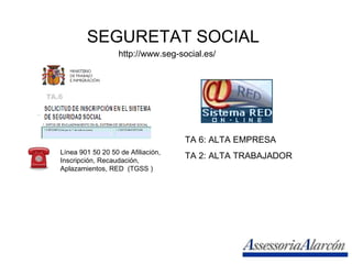 SEGURETAT SOCIAL http://www.seg-social.es/ Línea 901 50 20 50 de Afiliación, Inscripción, Recaudación, Aplazamientos, RED  (TGSS )  TA 6: ALTA EMPRESA TA 2: ALTA TRABAJADOR 