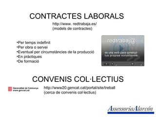 CONTRACTES LABORALS http://www. redtrabaja.es/ (models de contractes) Per temps indefinit Per obra o servei Eventual per circumstàncies de la producció En pràctiques De formació CONVENIS COL·LECTIUS http://www20.gencat.cat/portal/site/treball (cerca de convenis col·lectius) 