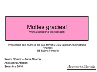 Moltes gràcies! www.assessoria-alarcon.com Xavier Gómez – Anna Alarcon Assessoria Alarcon Setembre 2010 Presentació pels alumnes del cicle formatiu Grau Superior Administració i Finances IES Escola Industrial 
