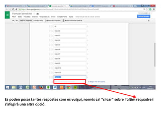Es poden posar tantes respostes com es vulgui, només cal “clicar” sobre l’últim requadre i
s’afegirà una altra opció.
 