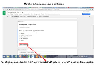 Per afegir-ne una altra, fes “clic” sobre l’apartat “Afegeix un element”, a baix de les respostes.
Molt bé, ja tens una pregunta enllestida.
 