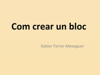 Com crear un bloc
Xabier Ferrer-Meseguer
 