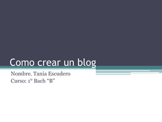 Como crear un blog
Nombre. Tania Escudero
Curso: 1° Bach “B”
 