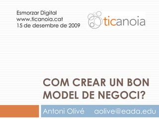 Esmorzar Digital
www.ticanoia.cat
15 de desembre de 2009




         COM CREAR UN BON
         MODEL DE NEGOCI?
         Antoni Olivé    aolive@eada.edu
 