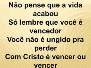 Não pense que a vida
        acabou
 Só lembre que você é
       vencedor
Você não é ungido pra
        perder
Com Cristo é vencer ou
        vencer
 