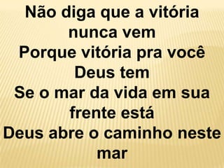 Não diga que a vitória
       nunca vem
 Porque vitória pra você
        Deus tem
 Se o mar da vida em sua
       frente está
Deus abre o caminho neste
           mar
 