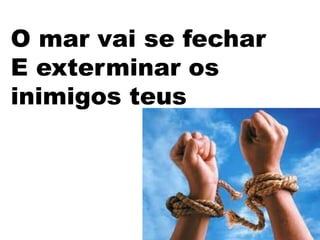 O mar vai se fechar
E exterminar os
inimigos teus
 