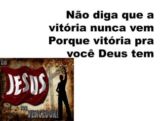 Não diga que a
vitória nunca vem
Porque vitória pra
   você Deus tem
 