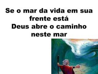 Se o mar da vida em sua
      frente está
 Deus abre o caminho
       neste mar
 