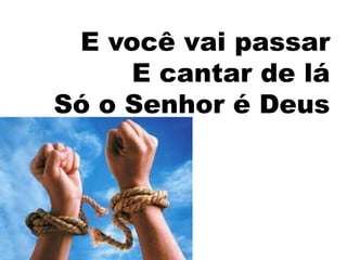 E você vai passar
     E cantar de lá
Só o Senhor é Deus
 