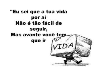 "Eu sei que a tua vida
        por ai
  Não é tão fácil de
        seguir,
Mas avante você tem
        que ir
 