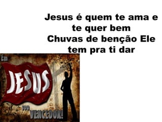 Jesus é quem te ama e
     te quer bem
Chuvas de benção Ele
    tem pra ti dar
 