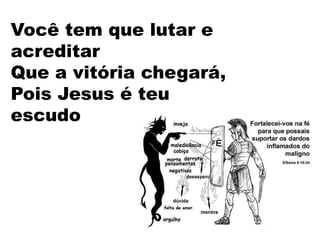 Você tem que lutar e
acreditar
Que a vitória chegará,
Pois Jesus é teu
escudo
 