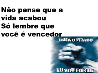 Não pense que a
vida acabou
Só lembre que
você é vencedor
 