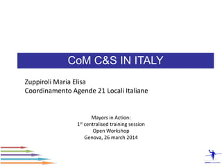 CoM C&S IN ITALY 
Mayors in Action: 
1st centralised training session 
Open Workshop 
Genova, 26 march 2014 
Zuppiroli Maria Elisa 
Coordinamento Agende 21 Locali Italiane  