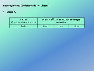 Endereçamento (Endereços de IP - Classes)
• Classe A
1 a 126
𝟐 𝟕 − 𝟐 = 𝟏𝟐𝟖 − 𝟐 = 𝟏𝟐𝟔
24 bits = 𝟐 𝟐𝟒
-2 = 16 777 214 endereços
atribuídos
Rede Host Host Host
 