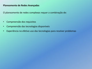 Planeamento de Redes Avançadas
O planeamento de redes complexas requer a combinação de:
• Compreensão dos requisitos
• Compreensão das tecnologias disponíveis
• Experiência no efetivo uso das tecnologias para resolver problemas
 