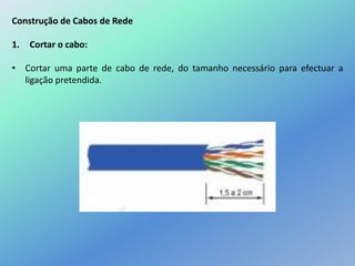 Construção de Cabos de Rede
1. Cortar o cabo:
• Cortar uma parte de cabo de rede, do tamanho necessário para efectuar a
ligação pretendida.
 